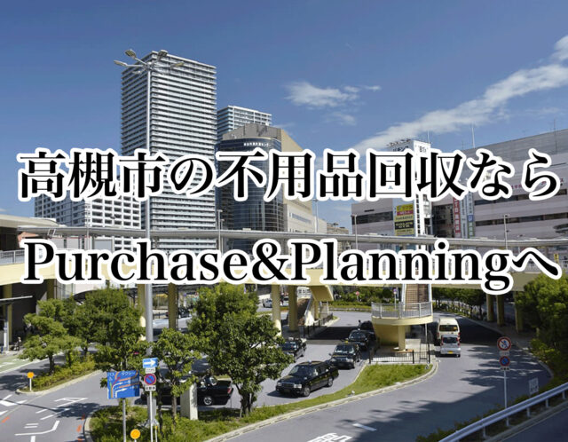 【愛する地元】高槻市の不用品回収ならPurchase&Planningへ