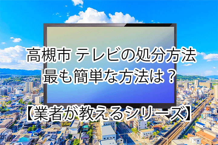 【高槻市】一番簡単なテレビの処分方法を解説
